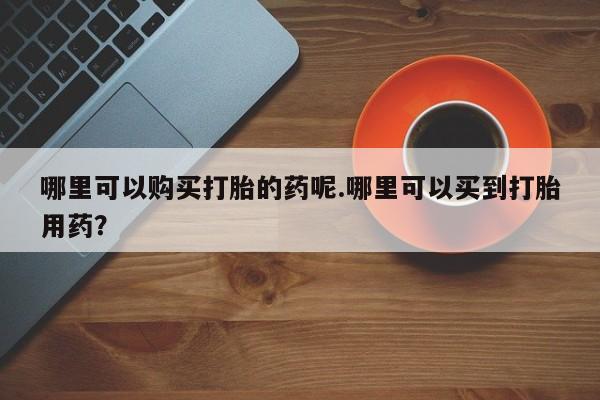 私人卖打胎药犯法吗哪里可以购买打胎的药呢.哪里可以买到打胎用药？