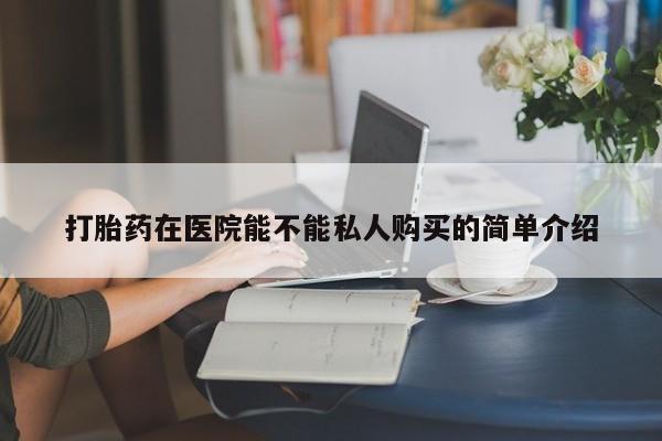 私人卖打胎药犯法吗打胎药在医院能不能私人购买的简单介绍