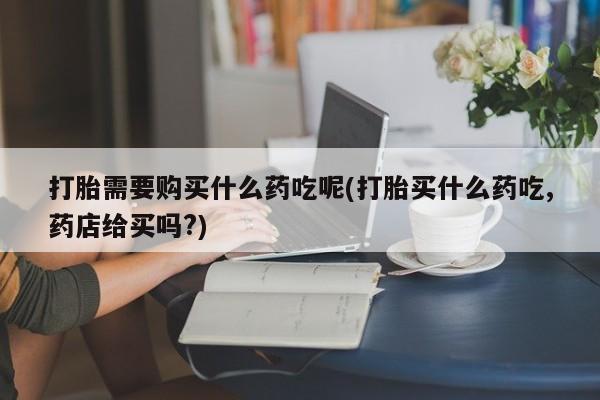 私人卖打胎药犯法吗打胎需要购买什么药吃呢(打胎买什么药吃,药店给买吗?)